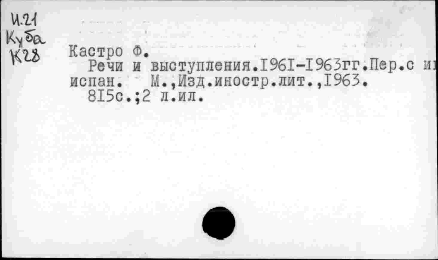 ﻿ки
Кастро Ф.
Речи и выступления.1961-1963гг.Пер.с и испан. М.,Изд.иностр.лит.,1963.
815с.;2 л.ил.